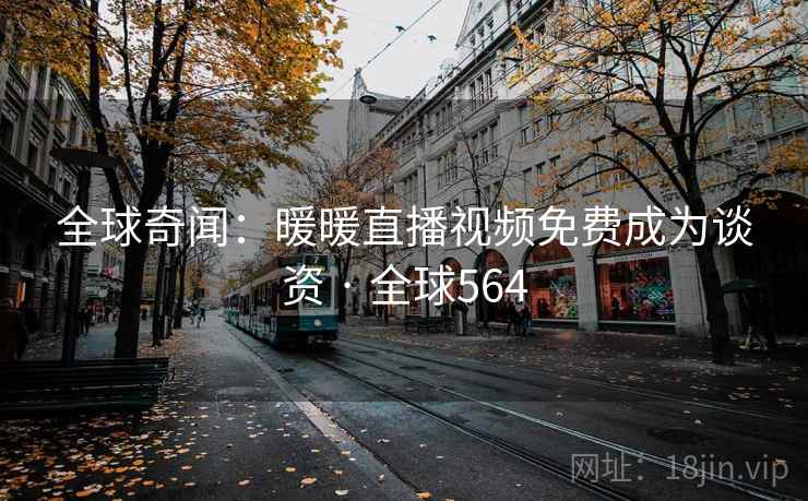 全球奇闻:暖暖直播视频免费成为谈资 · 全球564 全球奇闻:暖暖直播视频免费成为谈资 · 全球564