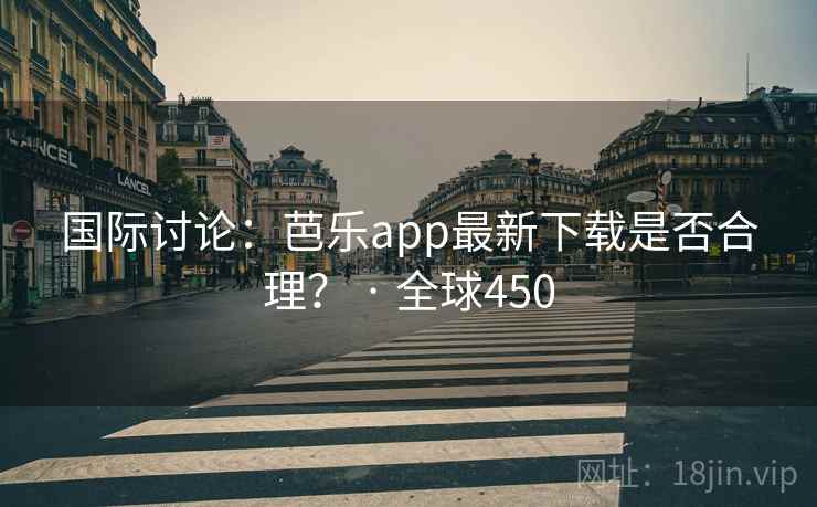 国际讨论：芭乐app最新下载是否合理？ · 全球450
