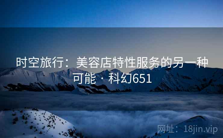 时空旅行：美容店特性服务的另一种可能 · 科幻651