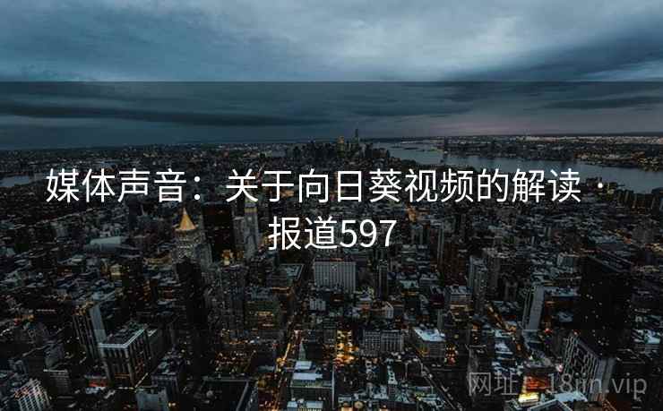 媒体声音:关于向日葵视频的解读 · 报道597 媒体声音:关于向日葵视频的解读 · 报道597