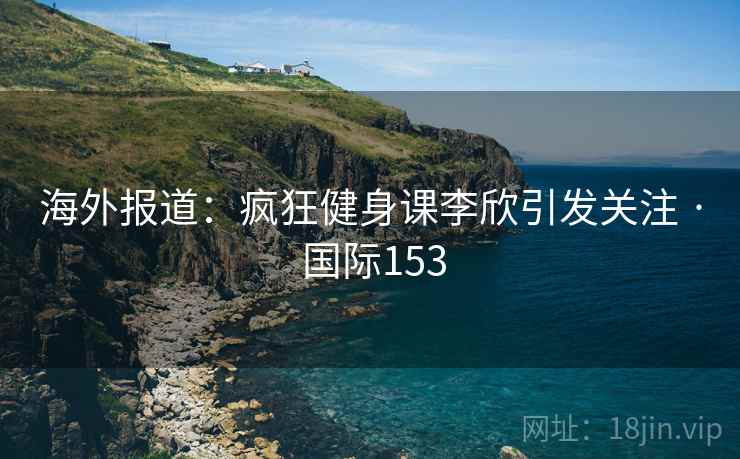 海外报道：疯狂健身课李欣引发关注 · 国际153