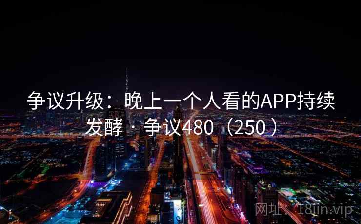 争议升级：晚上一个人看的APP持续发酵 · 争议480（250 ）