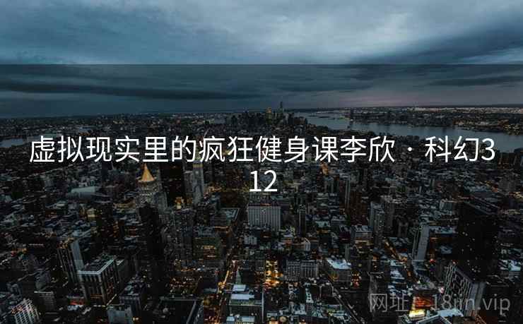 虚拟现实里的疯狂健身课李欣 · 科幻312