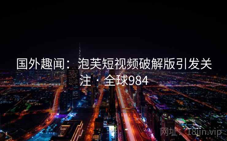 国外趣闻：泡芙短视频破解版引发关注 · 全球984