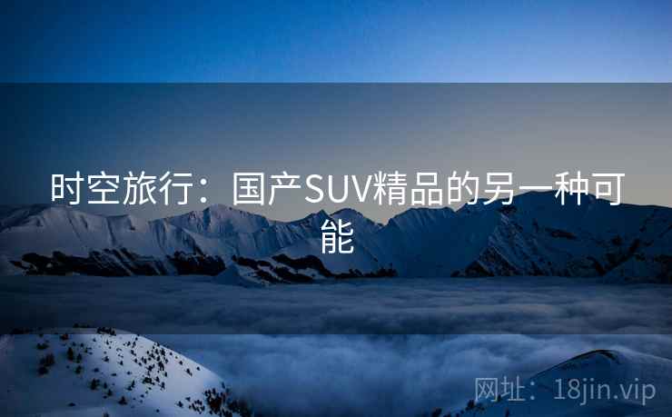 时空旅行：国产SUV精品的另一种可能