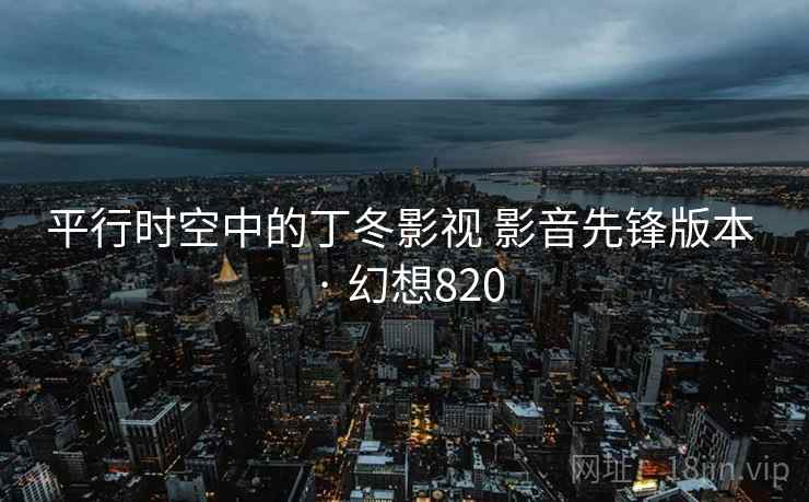 平行时空中的丁冬影视 影音先锋版本 · 幻想820