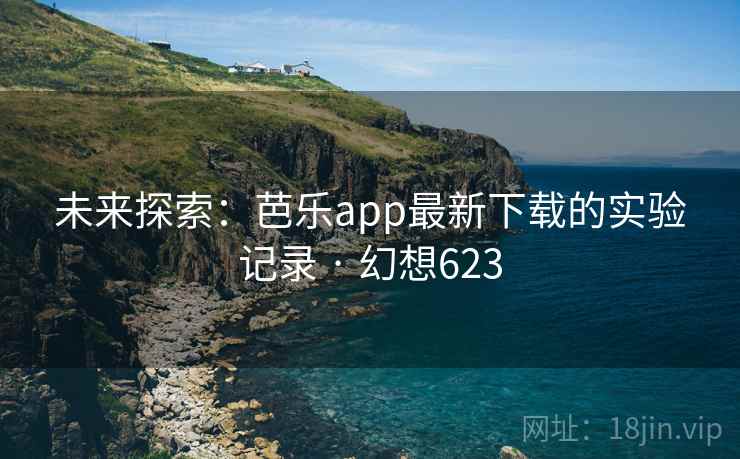 未来探索:芭乐app最新下载的实验记录 · 幻想623 未来探索:芭乐app最新下载的实验记录 · 幻想623