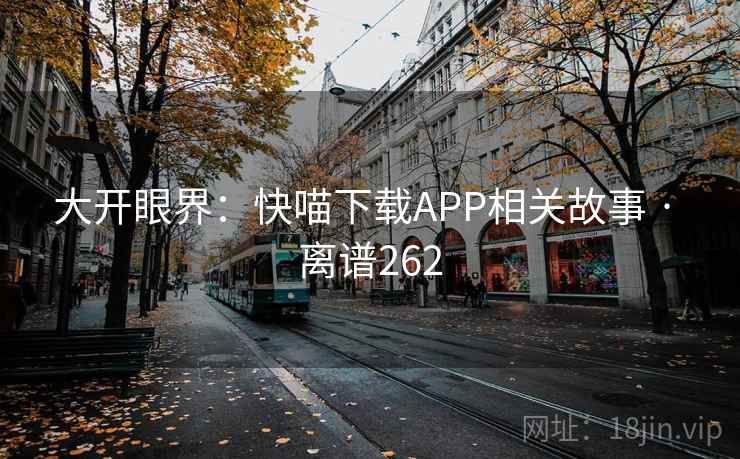 大开眼界：快喵下载APP相关故事 · 离谱262