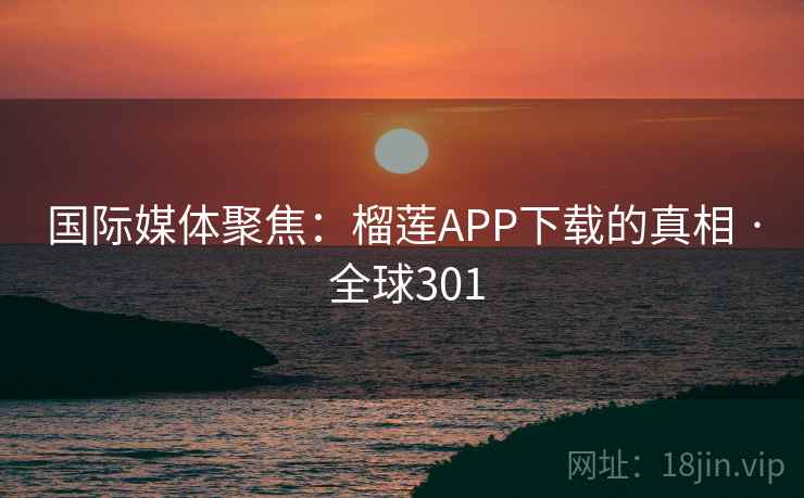 国际媒体聚焦:榴莲APP下载的真相 · 全球301 国际媒体聚焦:榴莲APP下载的真相 · 全球301