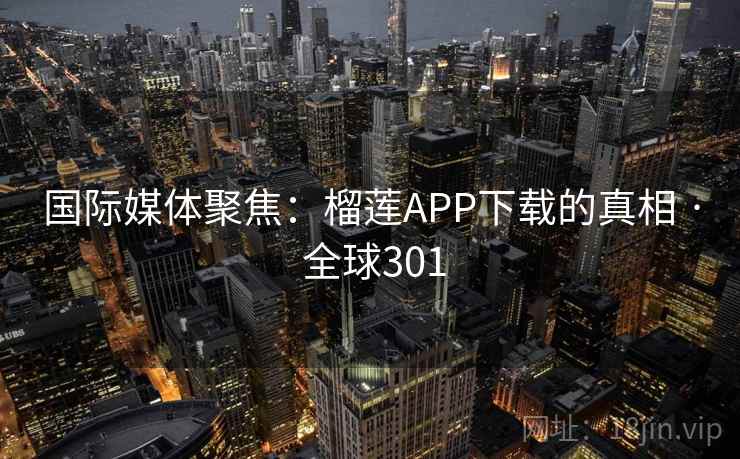 国际媒体聚焦:榴莲APP下载的真相 · 全球301 国际媒体聚焦:榴莲APP下载的真相 · 全球301