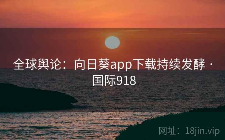 全球舆论：向日葵app下载持续发酵 · 国际918