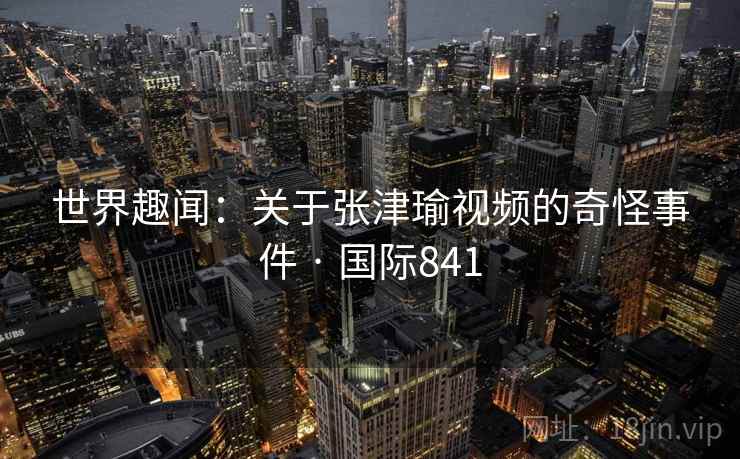 世界趣闻：关于张津瑜视频的奇怪事件 · 国际841