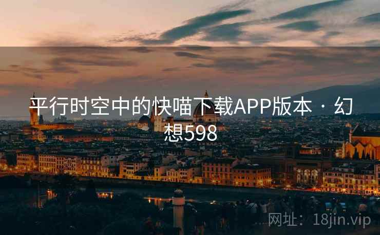 平行时空中的快喵下载APP版本 · 幻想598 平行时空中的快喵下载APP版本 · 幻想598