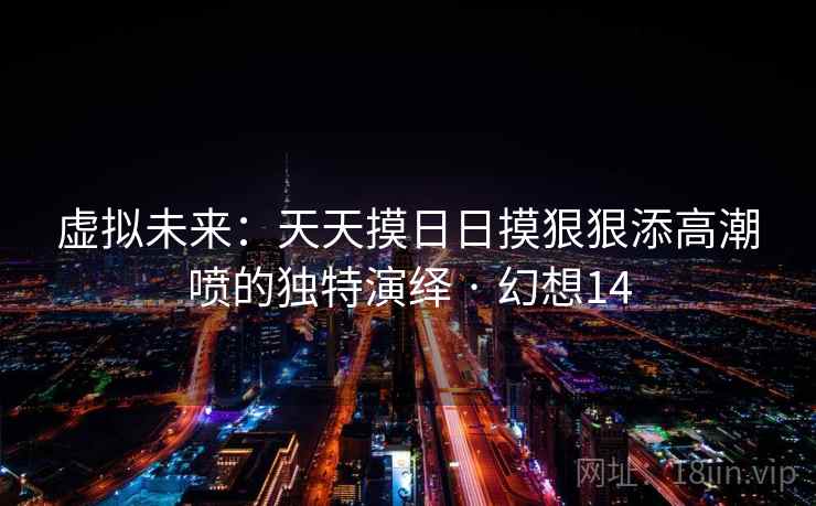 虚拟未来：天天摸日日摸狠狠添高潮喷的独特演绎 · 幻想14