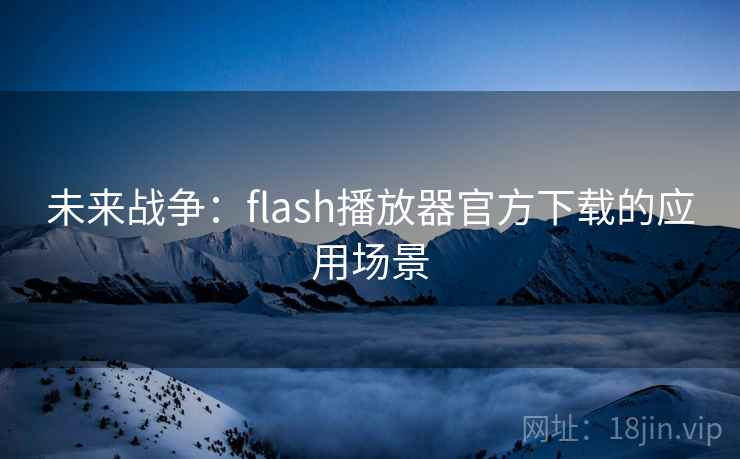 未来战争：flash播放器官方下载的应用场景