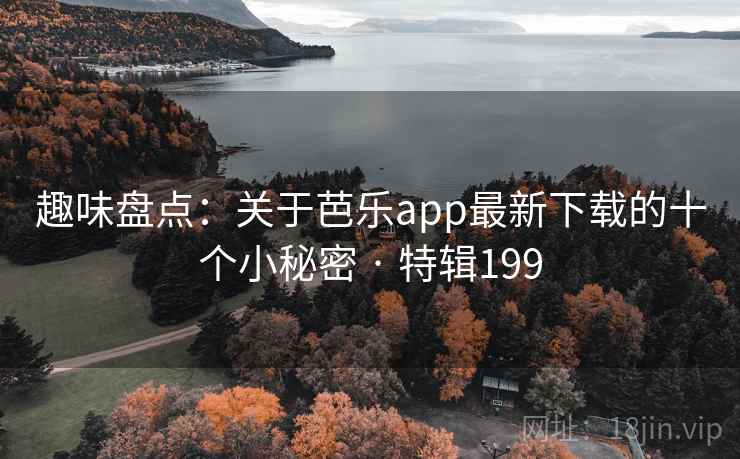 趣味盘点：关于芭乐app最新下载的十个小秘密 · 特辑199