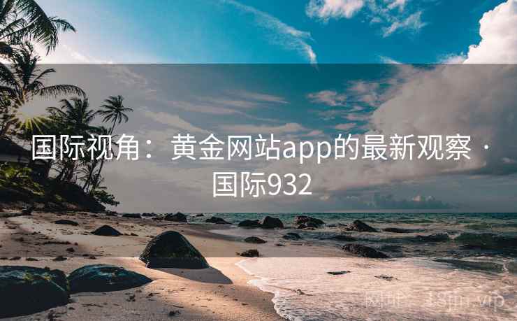 国际视角：黄金网站app的最新观察 · 国际932