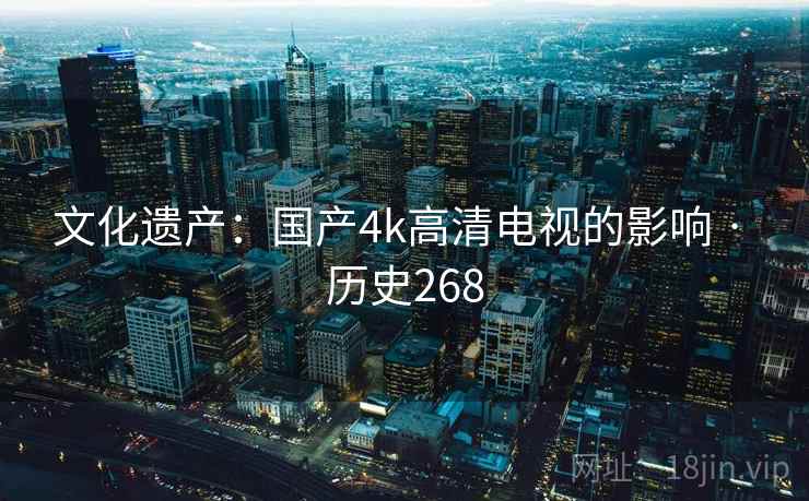 文化遗产：国产4k高清电视的影响 · 历史268
