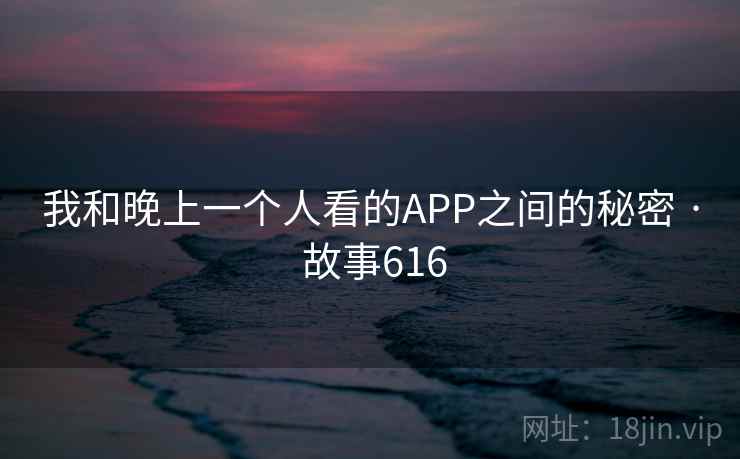 我和晚上一个人看的APP之间的秘密 · 故事616