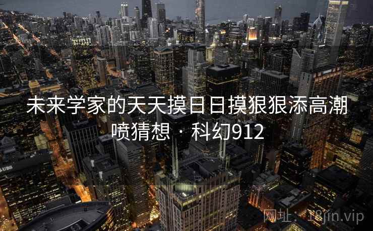 未来学家的天天摸日日摸狠狠添高潮喷猜想 · 科幻912 未来学家的天天摸日日摸狠狠添高潮喷猜想 · 科幻912
