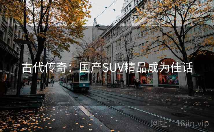 古代传奇:国产SUV精品成为佳话 古代传奇:国产SUV精品成为佳话