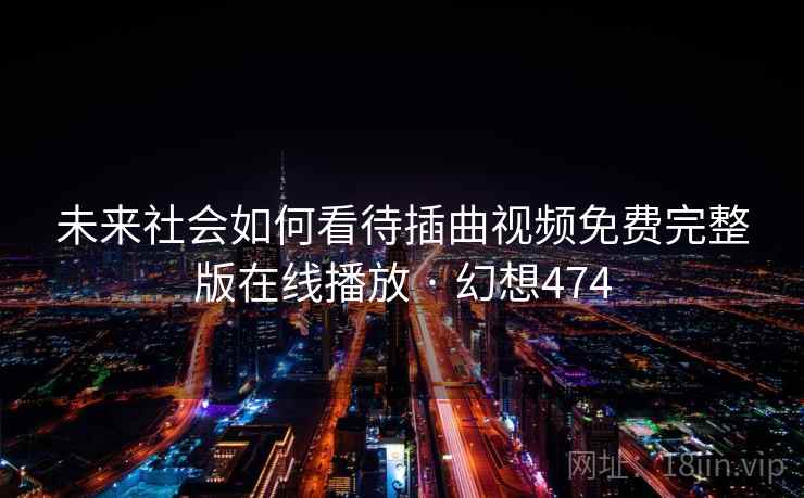 未来社会如何看待插曲视频免费完整版在线播放 · 幻想474