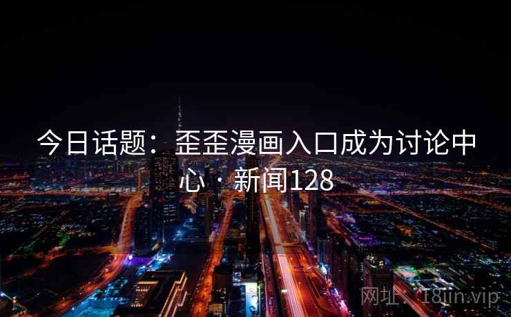 今日话题：歪歪漫画入口成为讨论中心 · 新闻128