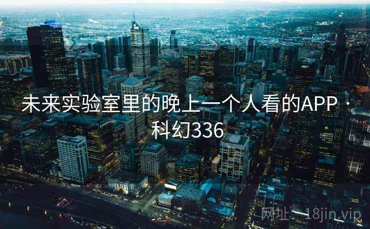未来实验室里的晚上一个人看的APP · 科幻336 未来实验室里的晚上一个人看的APP · 科幻336