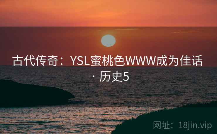 古代传奇:YSL蜜桃色WWW成为佳话 · 历史5 古代传奇:YSL蜜桃色WWW成为佳话 · 历史5