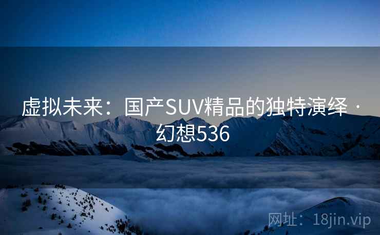 虚拟未来：国产SUV精品的独特演绎 · 幻想536