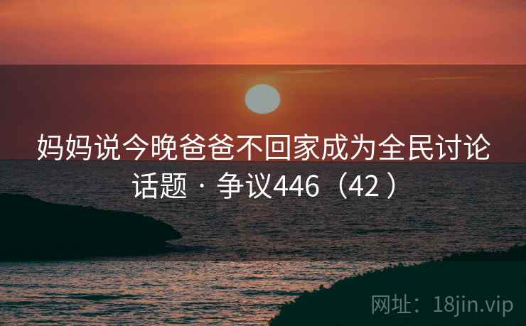 妈妈说今晚爸爸不回家成为全民讨论话题 · 争议446（42 ）
