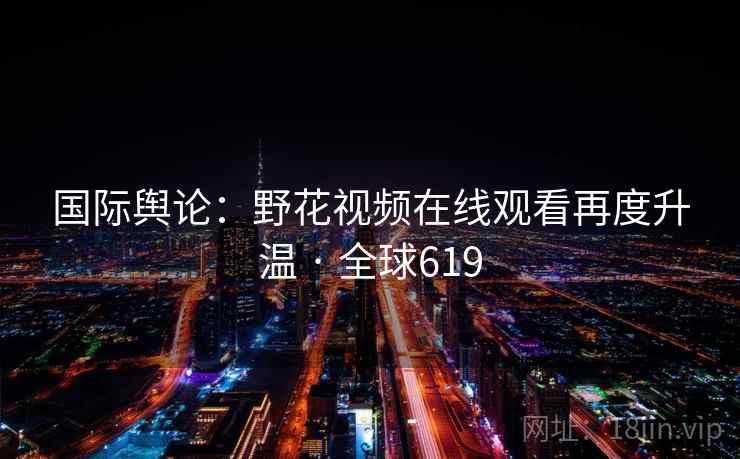 国际舆论：野花视频在线观看再度升温 · 全球619