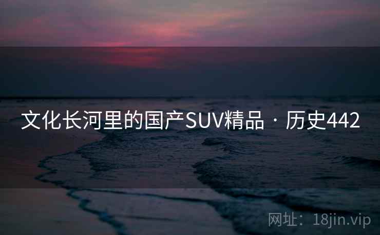 文化长河里的国产SUV精品 · 历史442