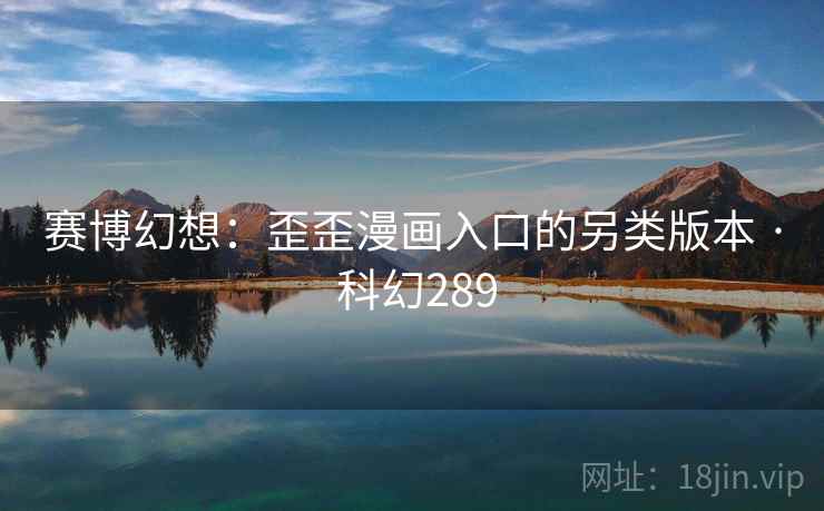 赛博幻想:歪歪漫画入口的另类版本 · 科幻289 赛博幻想:歪歪漫画入口的另类版本 · 科幻289