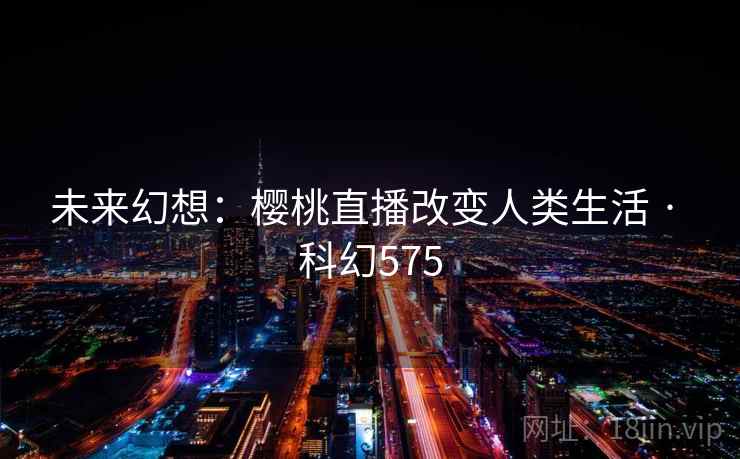 未来幻想:樱桃直播改变人类生活 · 科幻575 未来幻想:樱桃直播改变人类生活 · 科幻575